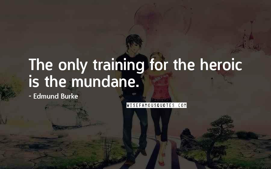 Edmund Burke Quotes: The only training for the heroic is the mundane.