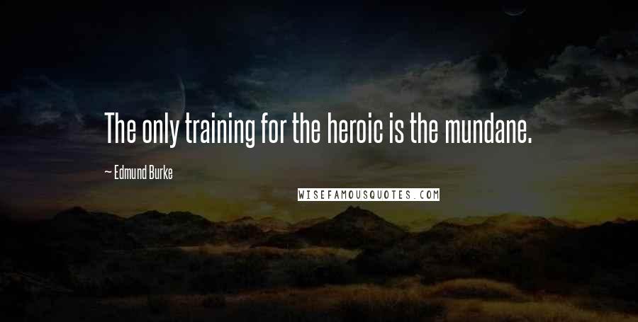 Edmund Burke Quotes: The only training for the heroic is the mundane.