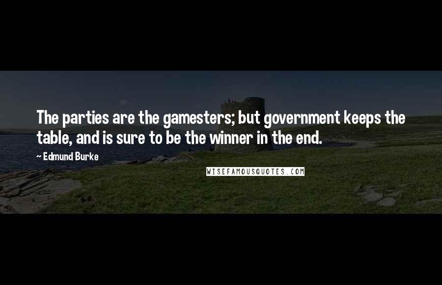 Edmund Burke Quotes: The parties are the gamesters; but government keeps the table, and is sure to be the winner in the end.