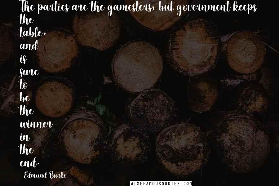 Edmund Burke Quotes: The parties are the gamesters; but government keeps the table, and is sure to be the winner in the end.