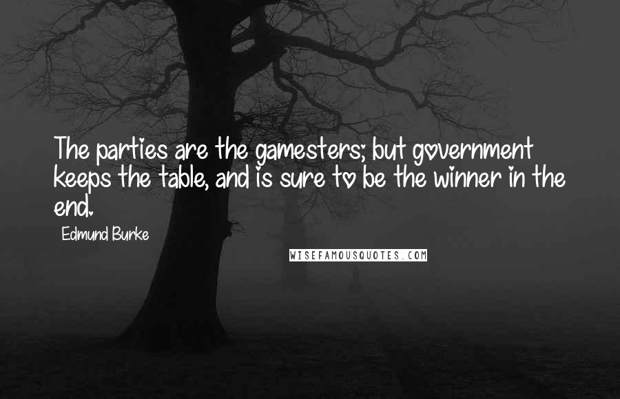 Edmund Burke Quotes: The parties are the gamesters; but government keeps the table, and is sure to be the winner in the end.