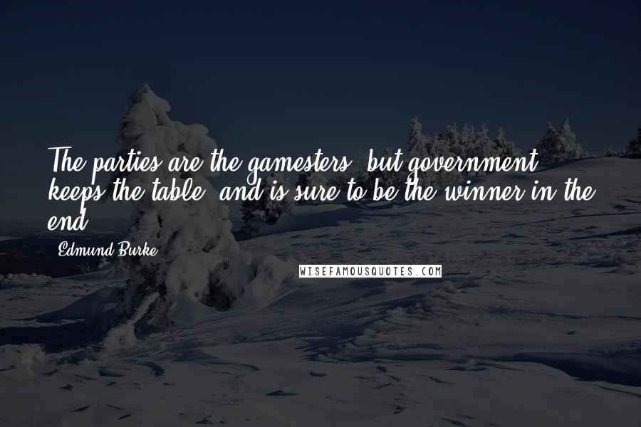 Edmund Burke Quotes: The parties are the gamesters; but government keeps the table, and is sure to be the winner in the end.