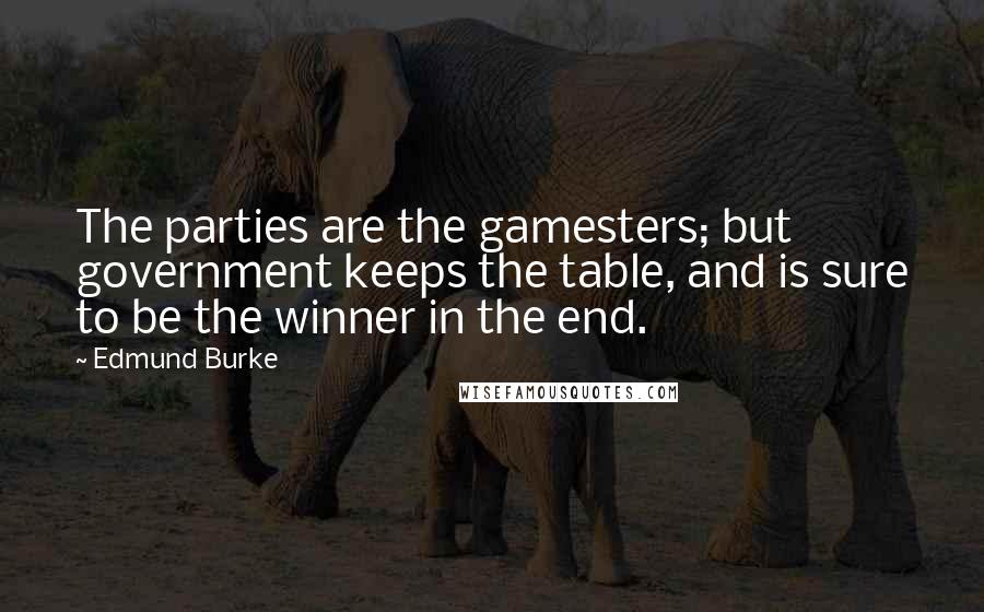 Edmund Burke Quotes: The parties are the gamesters; but government keeps the table, and is sure to be the winner in the end.