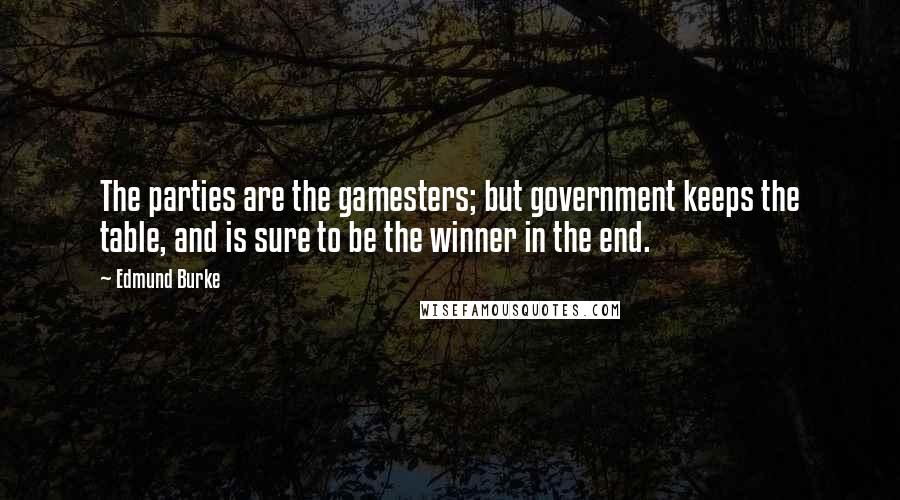 Edmund Burke Quotes: The parties are the gamesters; but government keeps the table, and is sure to be the winner in the end.