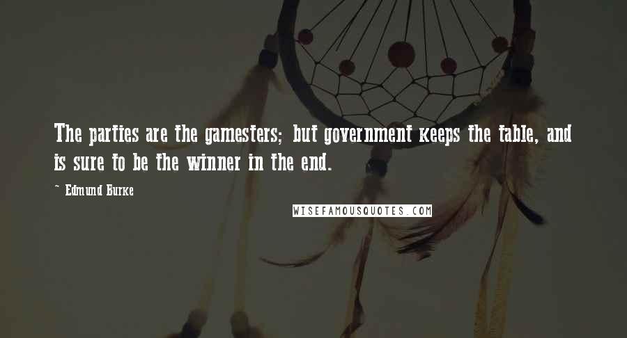 Edmund Burke Quotes: The parties are the gamesters; but government keeps the table, and is sure to be the winner in the end.