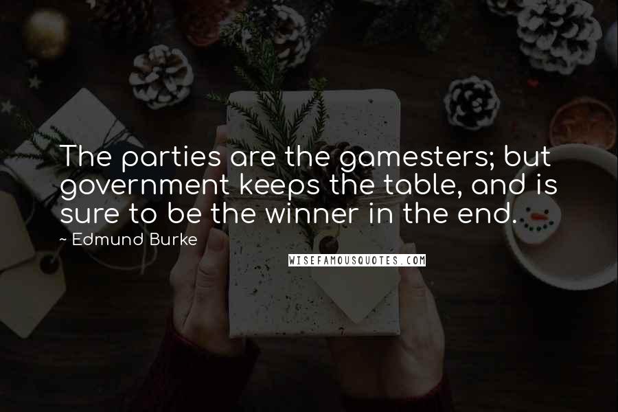 Edmund Burke Quotes: The parties are the gamesters; but government keeps the table, and is sure to be the winner in the end.