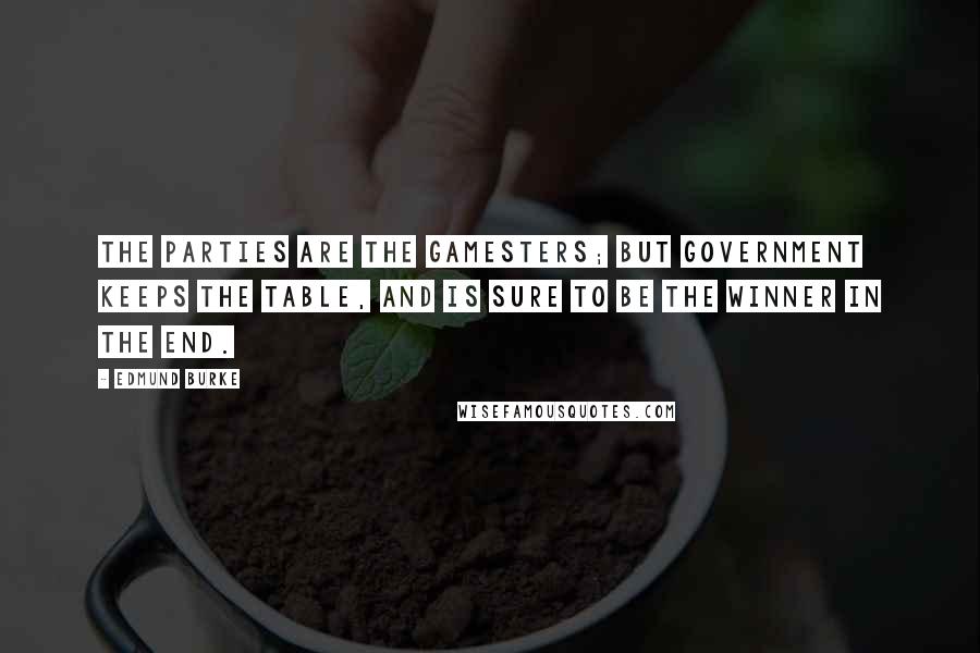 Edmund Burke Quotes: The parties are the gamesters; but government keeps the table, and is sure to be the winner in the end.