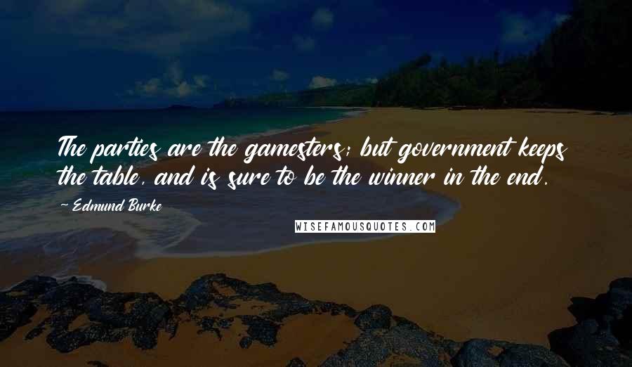 Edmund Burke Quotes: The parties are the gamesters; but government keeps the table, and is sure to be the winner in the end.