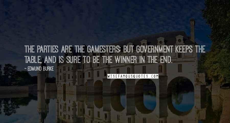 Edmund Burke Quotes: The parties are the gamesters; but government keeps the table, and is sure to be the winner in the end.