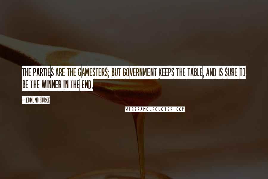 Edmund Burke Quotes: The parties are the gamesters; but government keeps the table, and is sure to be the winner in the end.