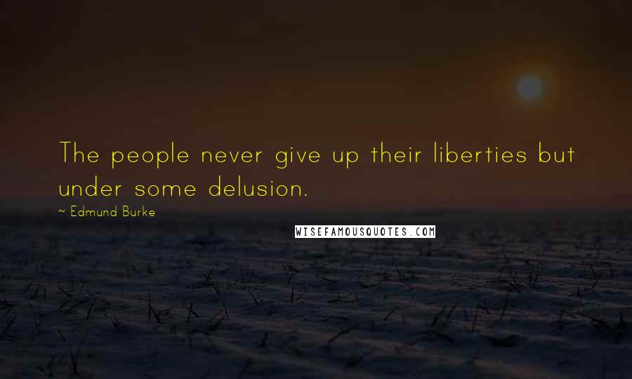 Edmund Burke Quotes: The people never give up their liberties but under some delusion.