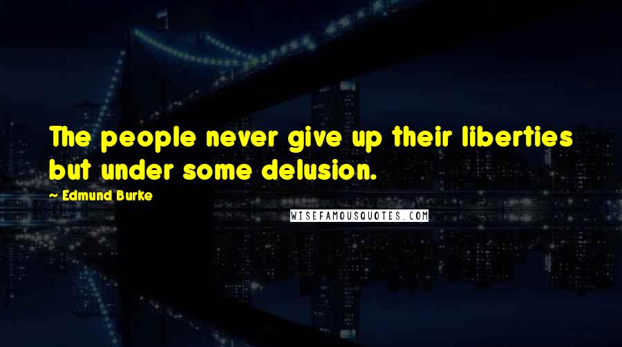 Edmund Burke Quotes: The people never give up their liberties but under some delusion.