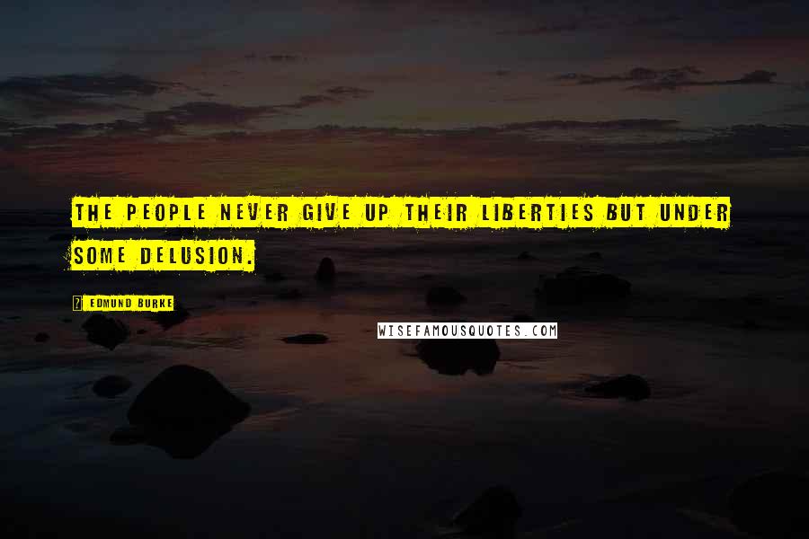 Edmund Burke Quotes: The people never give up their liberties but under some delusion.