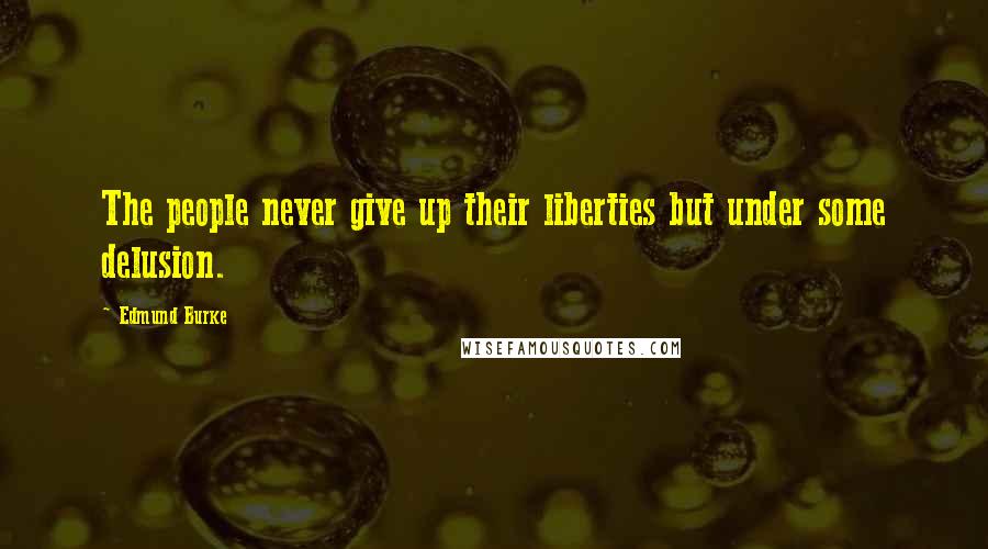 Edmund Burke Quotes: The people never give up their liberties but under some delusion.