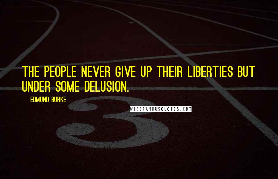 Edmund Burke Quotes: The people never give up their liberties but under some delusion.