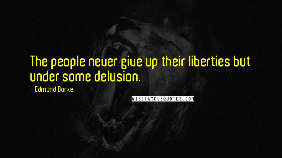 Edmund Burke Quotes: The people never give up their liberties but under some delusion.