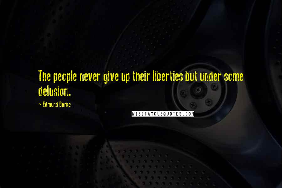 Edmund Burke Quotes: The people never give up their liberties but under some delusion.
