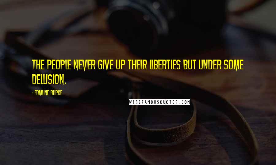 Edmund Burke Quotes: The people never give up their liberties but under some delusion.