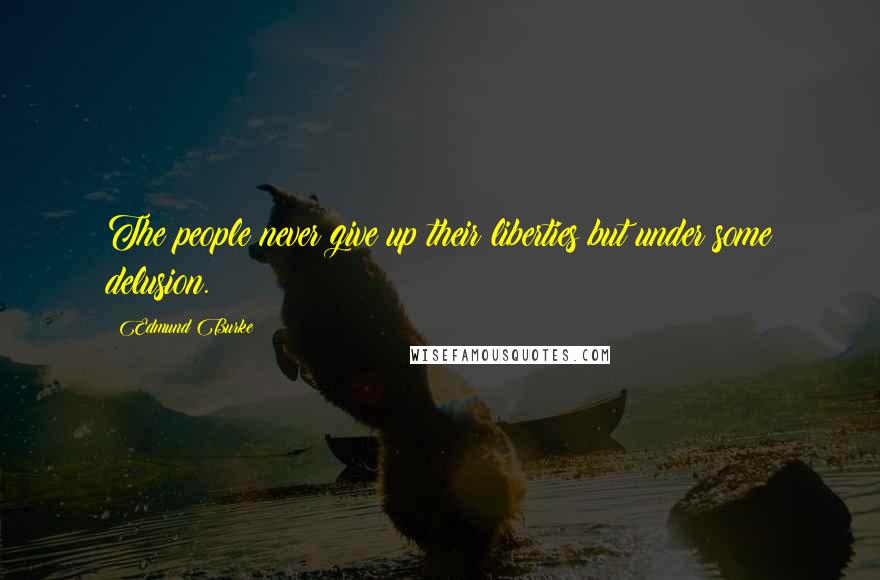 Edmund Burke Quotes: The people never give up their liberties but under some delusion.