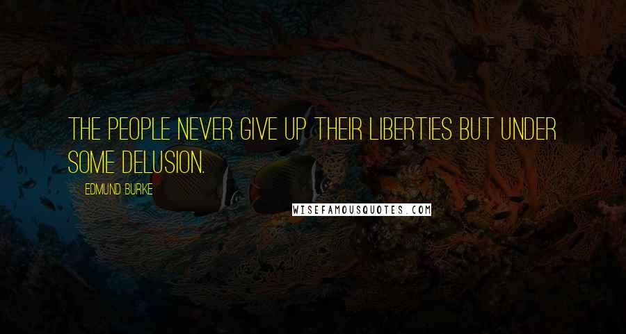 Edmund Burke Quotes: The people never give up their liberties but under some delusion.