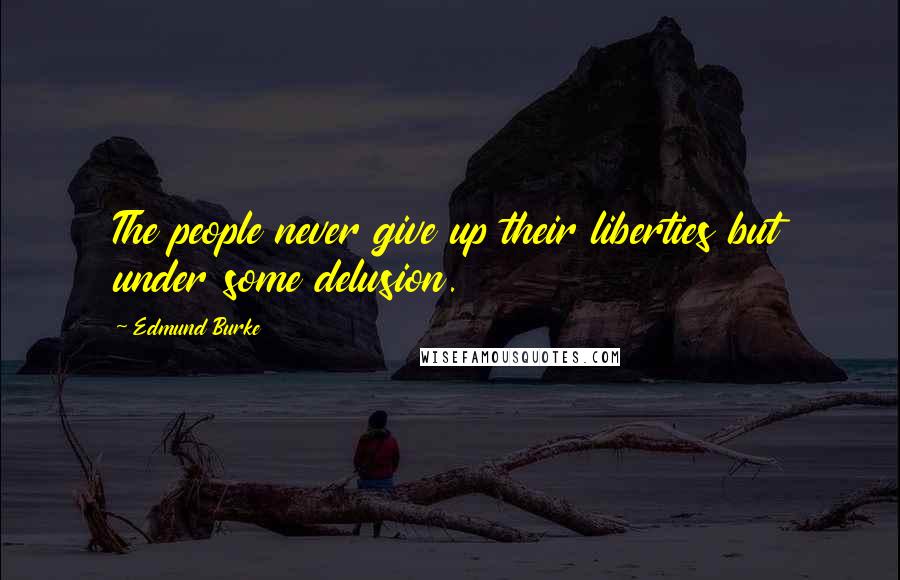 Edmund Burke Quotes: The people never give up their liberties but under some delusion.