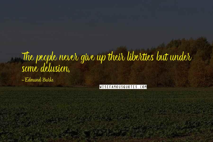 Edmund Burke Quotes: The people never give up their liberties but under some delusion.