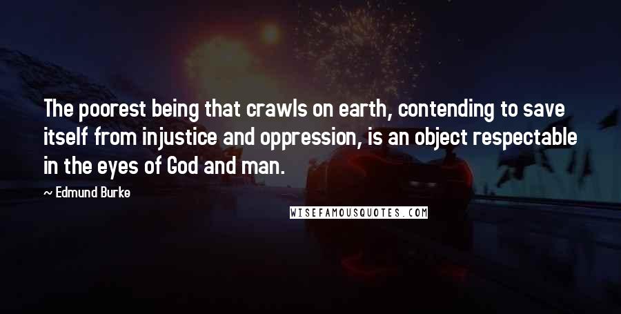 Edmund Burke Quotes: The poorest being that crawls on earth, contending to save itself from injustice and oppression, is an object respectable in the eyes of God and man.