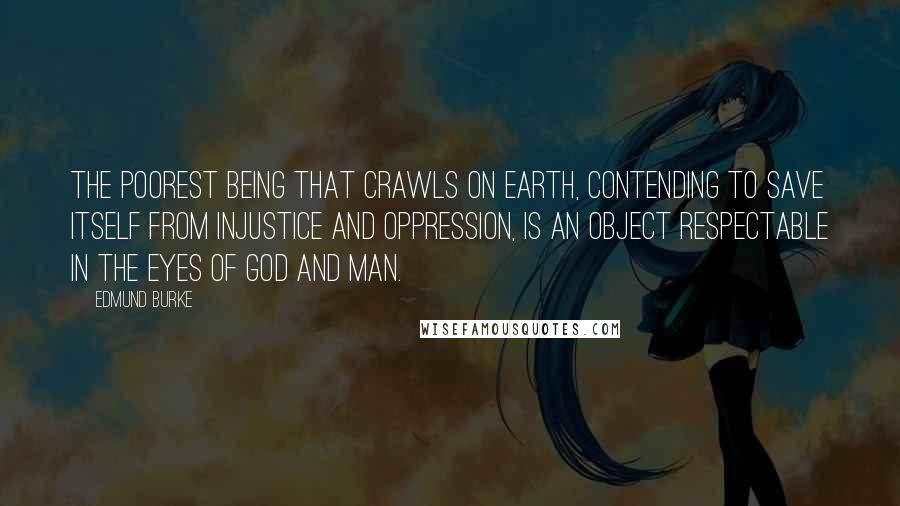 Edmund Burke Quotes: The poorest being that crawls on earth, contending to save itself from injustice and oppression, is an object respectable in the eyes of God and man.