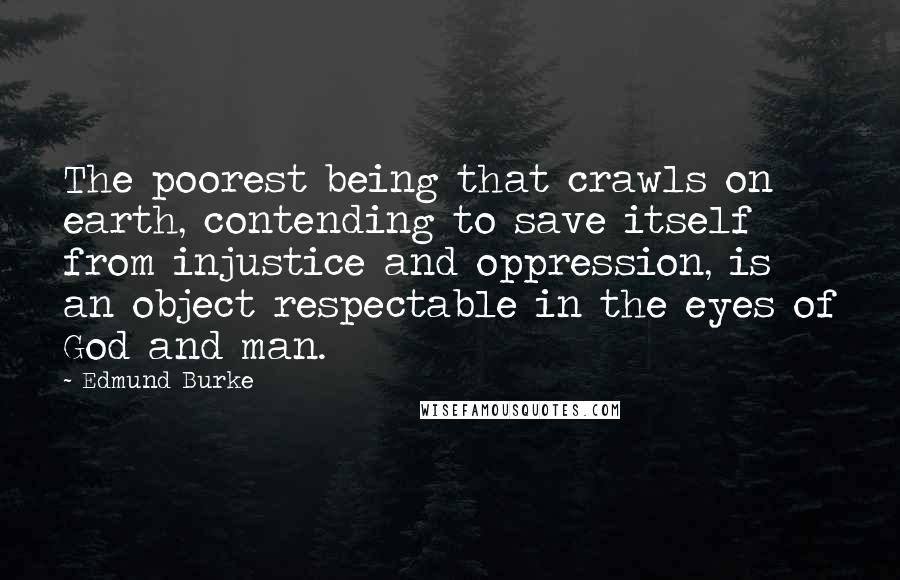 Edmund Burke Quotes: The poorest being that crawls on earth, contending to save itself from injustice and oppression, is an object respectable in the eyes of God and man.