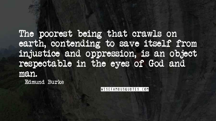Edmund Burke Quotes: The poorest being that crawls on earth, contending to save itself from injustice and oppression, is an object respectable in the eyes of God and man.