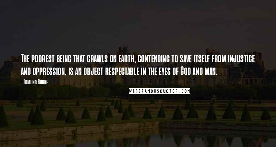 Edmund Burke Quotes: The poorest being that crawls on earth, contending to save itself from injustice and oppression, is an object respectable in the eyes of God and man.