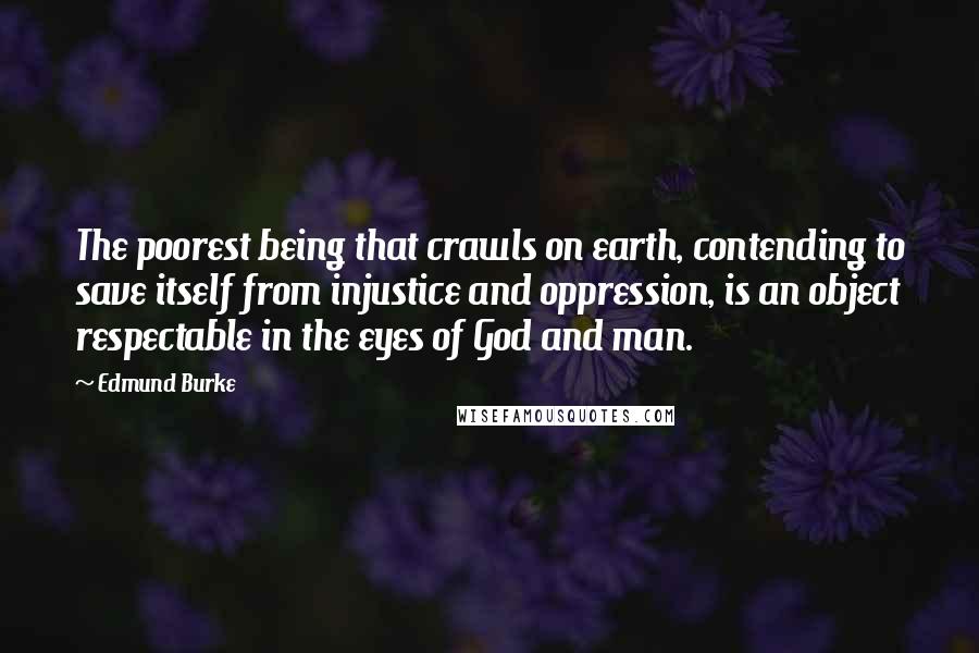 Edmund Burke Quotes: The poorest being that crawls on earth, contending to save itself from injustice and oppression, is an object respectable in the eyes of God and man.