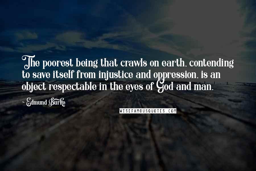 Edmund Burke Quotes: The poorest being that crawls on earth, contending to save itself from injustice and oppression, is an object respectable in the eyes of God and man.