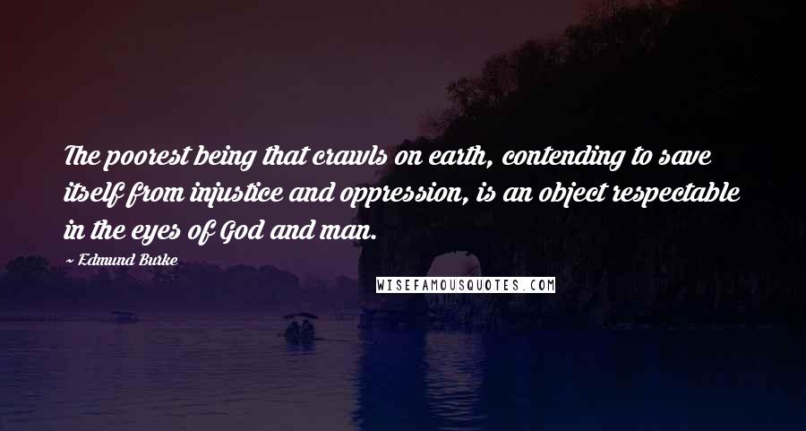 Edmund Burke Quotes: The poorest being that crawls on earth, contending to save itself from injustice and oppression, is an object respectable in the eyes of God and man.