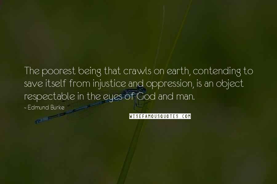 Edmund Burke Quotes: The poorest being that crawls on earth, contending to save itself from injustice and oppression, is an object respectable in the eyes of God and man.