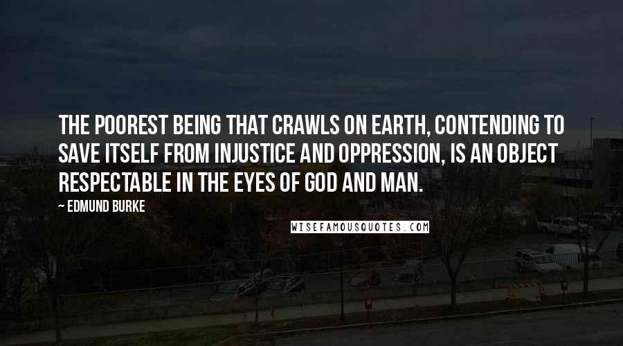 Edmund Burke Quotes: The poorest being that crawls on earth, contending to save itself from injustice and oppression, is an object respectable in the eyes of God and man.