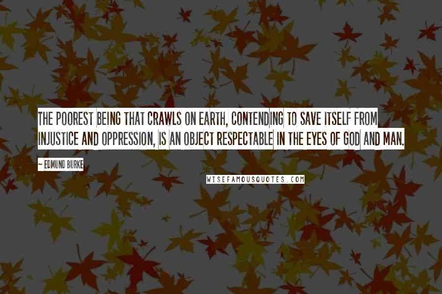 Edmund Burke Quotes: The poorest being that crawls on earth, contending to save itself from injustice and oppression, is an object respectable in the eyes of God and man.