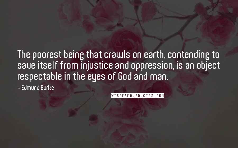 Edmund Burke Quotes: The poorest being that crawls on earth, contending to save itself from injustice and oppression, is an object respectable in the eyes of God and man.