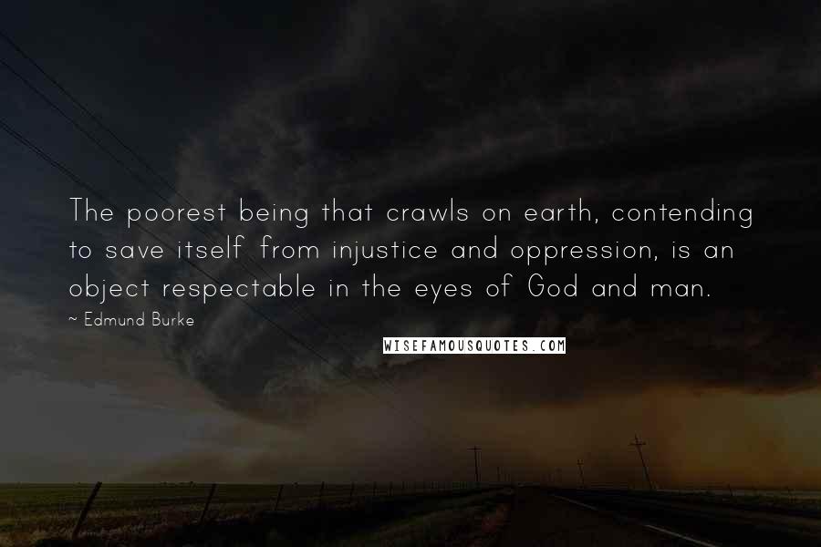 Edmund Burke Quotes: The poorest being that crawls on earth, contending to save itself from injustice and oppression, is an object respectable in the eyes of God and man.