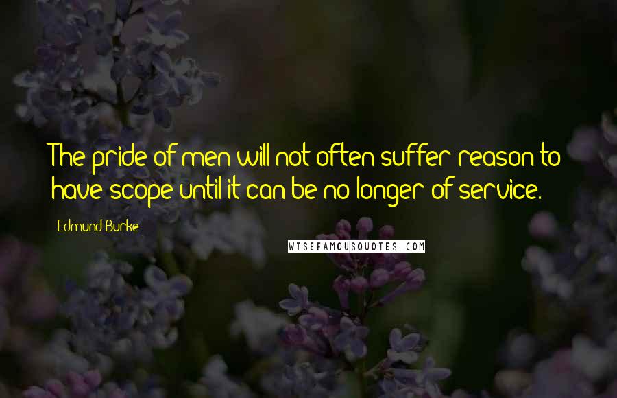 Edmund Burke Quotes: The pride of men will not often suffer reason to have scope until it can be no longer of service.