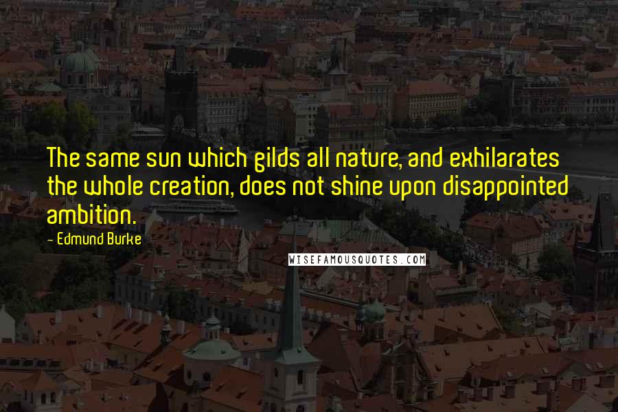 Edmund Burke Quotes: The same sun which gilds all nature, and exhilarates the whole creation, does not shine upon disappointed ambition.