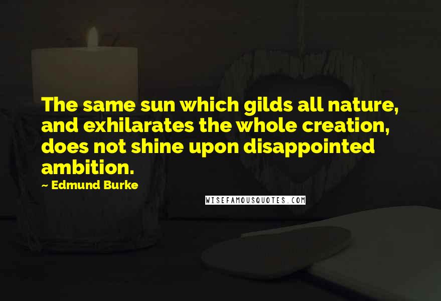 Edmund Burke Quotes: The same sun which gilds all nature, and exhilarates the whole creation, does not shine upon disappointed ambition.