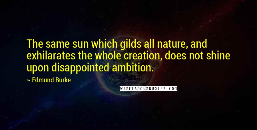 Edmund Burke Quotes: The same sun which gilds all nature, and exhilarates the whole creation, does not shine upon disappointed ambition.