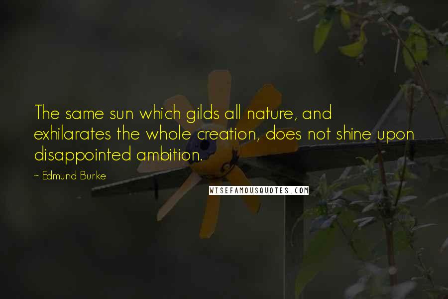 Edmund Burke Quotes: The same sun which gilds all nature, and exhilarates the whole creation, does not shine upon disappointed ambition.