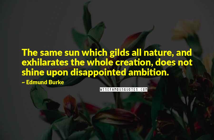 Edmund Burke Quotes: The same sun which gilds all nature, and exhilarates the whole creation, does not shine upon disappointed ambition.