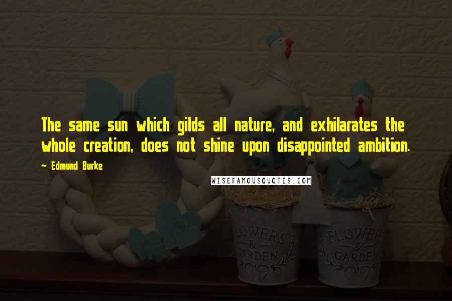 Edmund Burke Quotes: The same sun which gilds all nature, and exhilarates the whole creation, does not shine upon disappointed ambition.