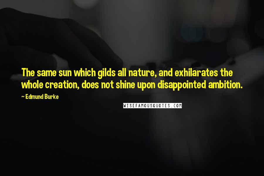 Edmund Burke Quotes: The same sun which gilds all nature, and exhilarates the whole creation, does not shine upon disappointed ambition.