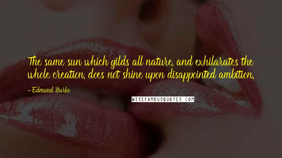 Edmund Burke Quotes: The same sun which gilds all nature, and exhilarates the whole creation, does not shine upon disappointed ambition.