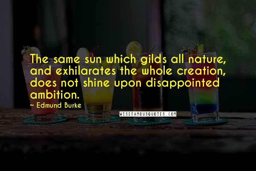 Edmund Burke Quotes: The same sun which gilds all nature, and exhilarates the whole creation, does not shine upon disappointed ambition.