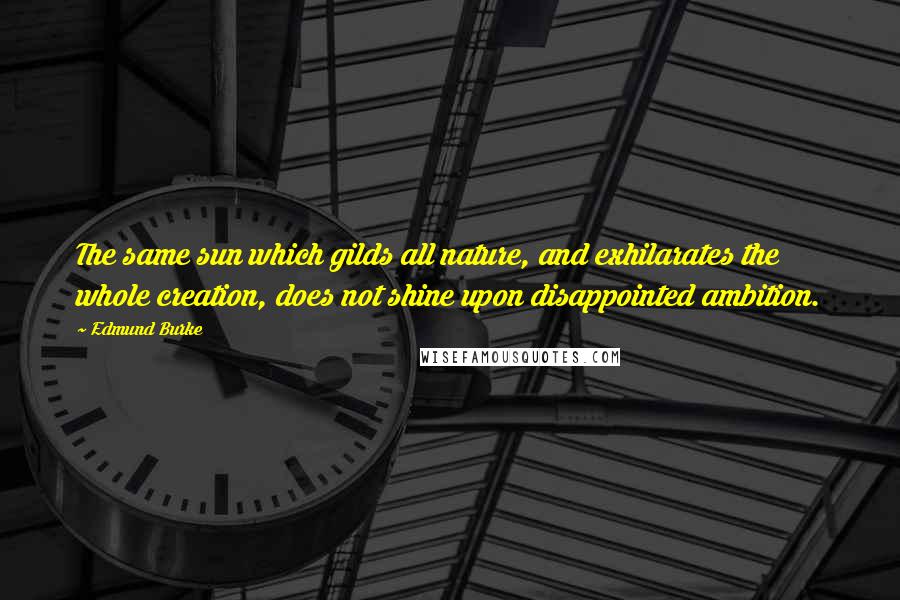 Edmund Burke Quotes: The same sun which gilds all nature, and exhilarates the whole creation, does not shine upon disappointed ambition.